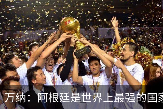 万纳：阿根廷是世界上最强的国家队之一，表现完全符合我们的预期