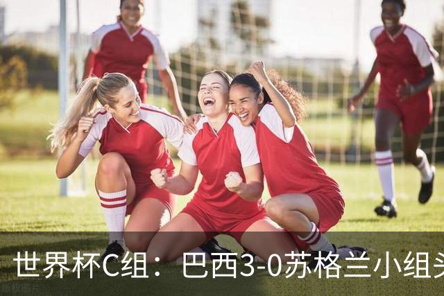 世界杯C组：巴西3-0苏格兰小组头名晋级 摩洛哥4-2海地锁定第二