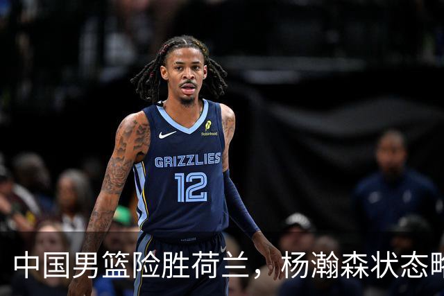 中国男篮险胜荷兰，杨瀚森状态略显低迷，高诗岩成为替补奇兵