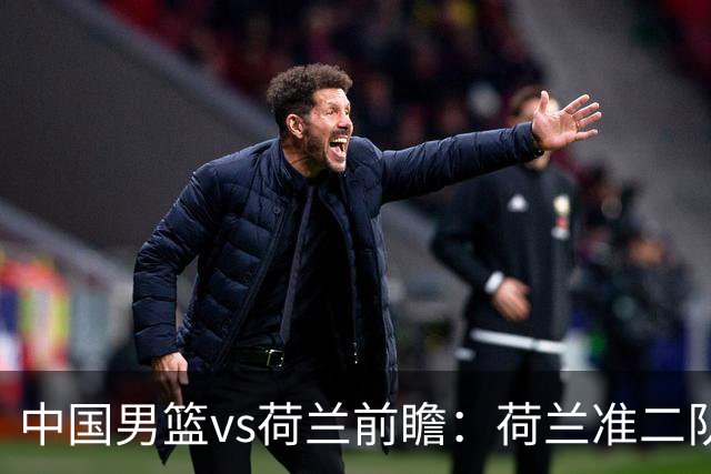 中国男篮vs荷兰前瞻：荷兰准二队背靠背出战，杨瀚森出场备受期待