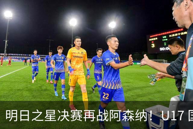 明日之星决赛再战阿森纳！U17 国足主帅浮嶋敏直言：非常期待这场对决