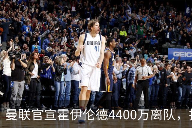 曼联官宣霍伊伦德4400万离队，拉爵一亿卖人大计开启！四十老将续约已定