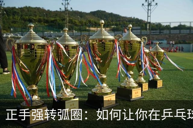 正手强转弧圈：如何让你在乒乓球场上掌控全局