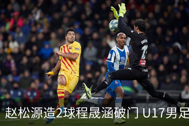 赵松源造2球程晟涵破门 U17男足3比2绝杀阿森纳