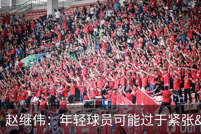 赵继伟：年轻球员可能过于紧张&心态不够放松 执行不好&失误也多
