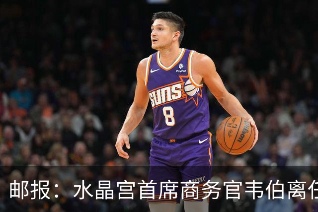 邮报：水晶宫首席商务官韦伯离任，将出任卢顿总经理