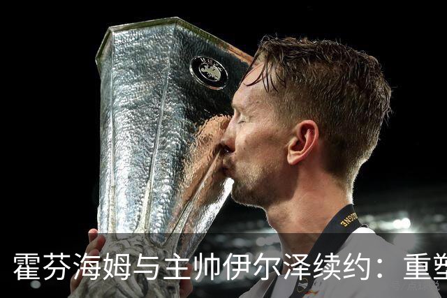 霍芬海姆与主帅伊尔泽续约：重塑德甲新格局的强强联手