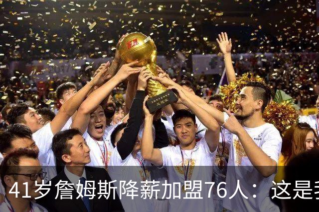 41岁詹姆斯降薪加盟76人：这是我最后的决定
