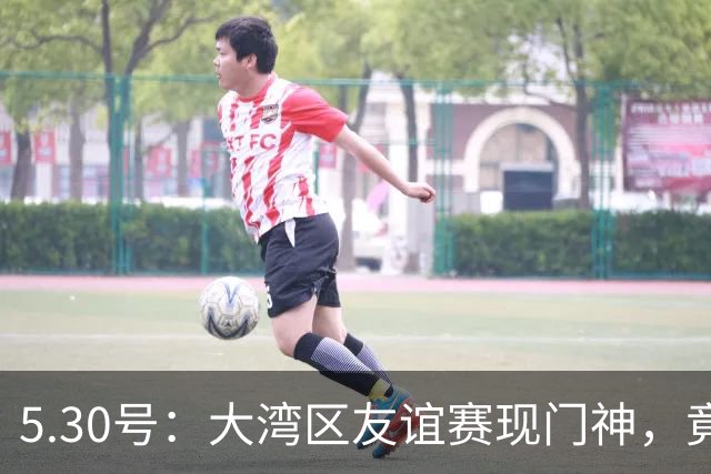 5.30号：大湾区友谊赛现门神，竟出自永州祁阳门将之乡