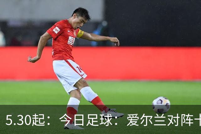 5.30起：今日足球：爱尔兰对阵卡塔尔、卡萨皮亚对阵托林斯
