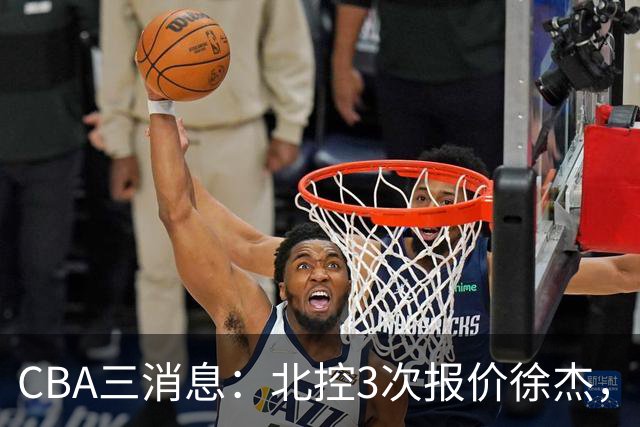 CBA三消息：北控3次报价徐杰，陈海涛回应，广东宏远签约首个外援